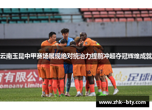 云南玉昆中甲赛场展现绝对统治力提前冲超夺冠辉煌成就 云南玉昆中甲赛场展现绝对统治力提前冲超夺冠辉煌成就