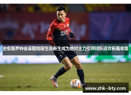 史密斯罗转会富勒姆迎生涯新生成为绝对主力引领球队进攻新篇章路 史密斯罗转会富勒姆迎生涯新生成为绝对主力引领球队进攻新篇章路