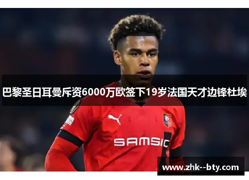 巴黎圣日耳曼斥资6000万欧签下19岁法国天才边锋杜埃 巴黎圣日耳曼斥资6000万欧签下19岁法国天才边锋杜埃