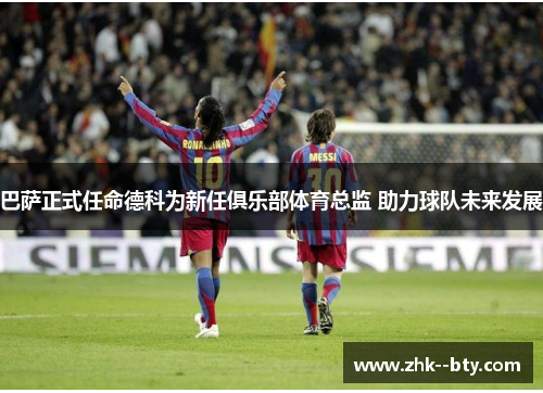 巴萨正式任命德科为新任俱乐部体育总监 助力球队未来发展 巴萨正式任命德科为新任俱乐部体育总监 助力球队未来发展