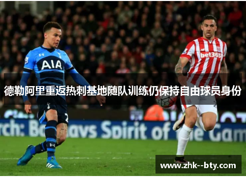 德勒阿里重返热刺基地随队训练仍保持自由球员身份 德勒阿里重返热刺基地随队训练仍保持自由球员身份