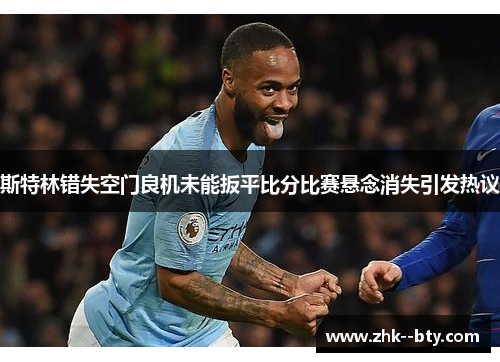 斯特林错失空门良机未能扳平比分比赛悬念消失引发热议 斯特林错失空门良机未能扳平比分比赛悬念消失引发热议