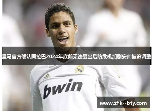 皇马官方确认阿拉巴2024年底前无法复出后防危机加剧安帅被迫调整 皇马官方确认阿拉巴2024年底前无法复出后防危机加剧安帅被迫调整
