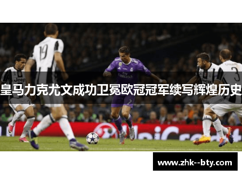 皇马力克尤文成功卫冕欧冠冠军续写辉煌历史 皇马力克尤文成功卫冕欧冠冠军续写辉煌历史