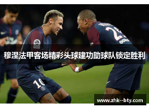 穆涅法甲客场精彩头球建功助球队锁定胜利 穆涅法甲客场精彩头球建功助球队锁定胜利