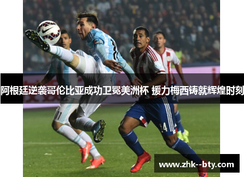 阿根廷逆袭哥伦比亚成功卫冕美洲杯 援力梅西铸就辉煌时刻 阿根廷逆袭哥伦比亚成功卫冕美洲杯 援力梅西铸就辉煌时刻