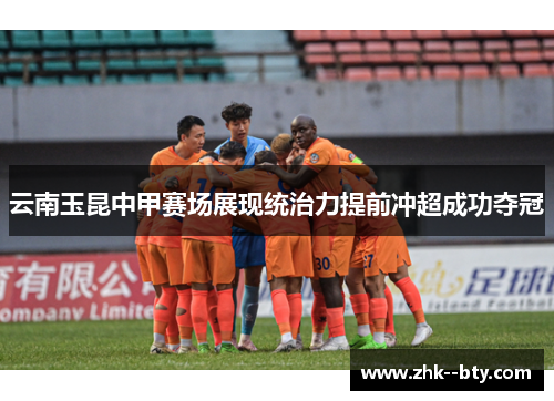 云南玉昆中甲赛场展现统治力提前冲超成功夺冠 云南玉昆中甲赛场展现统治力提前冲超成功夺冠