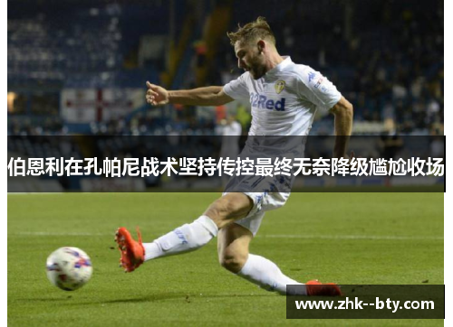 伯恩利在孔帕尼战术坚持传控最终无奈降级尴尬收场 伯恩利在孔帕尼战术坚持传控最终无奈降级尴尬收场