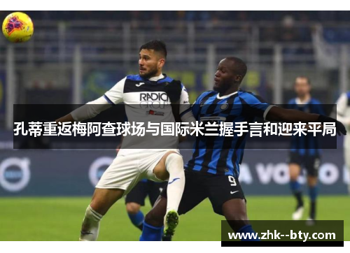 孔蒂重返梅阿查球场与国际米兰握手言和迎来平局