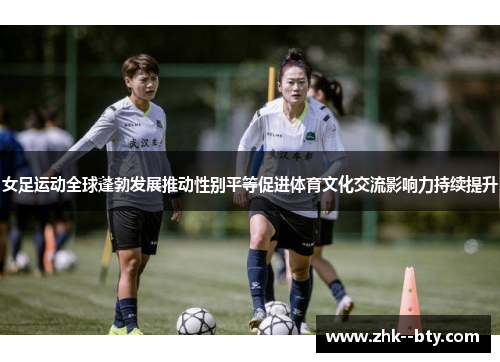 女足运动全球蓬勃发展推动性别平等促进体育文化交流影响力持续提升