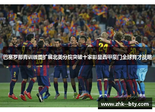 巴塞罗那青训版图扩展北美分院突破十家彰显西甲豪门全球育才战略
