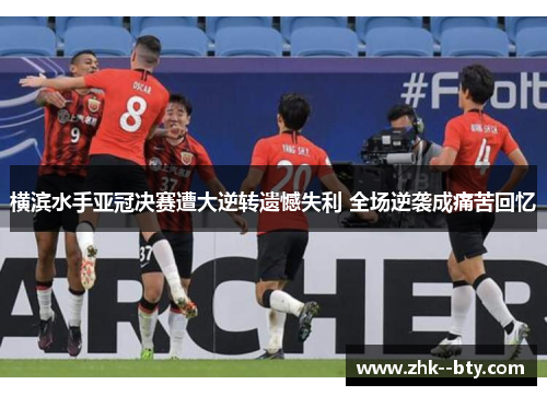横滨水手亚冠决赛遭大逆转遗憾失利 全场逆袭成痛苦回忆