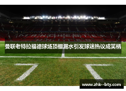 曼联老特拉福德球场顶棚漏水引发球迷热议成笑柄