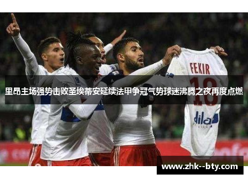 里昂主场强势击败圣埃蒂安延续法甲争冠气势球迷沸腾之夜再度点燃