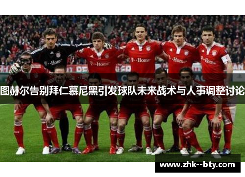 图赫尔告别拜仁慕尼黑引发球队未来战术与人事调整讨论