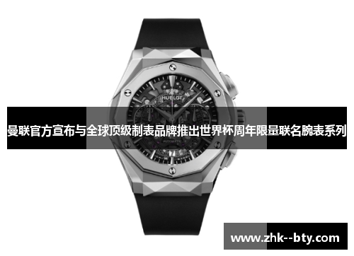 曼联官方宣布与全球顶级制表品牌推出世界杯周年限量联名腕表系列 曼联官方宣布与全球顶级制表品牌推出世界杯周年限量联名腕表系列