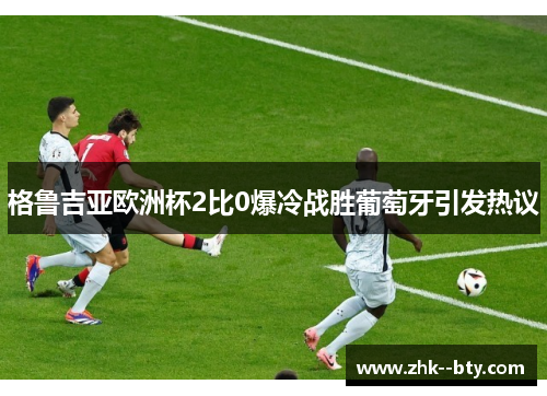 格鲁吉亚欧洲杯2比0爆冷战胜葡萄牙引发热议 格鲁吉亚欧洲杯2比0爆冷战胜葡萄牙引发热议
