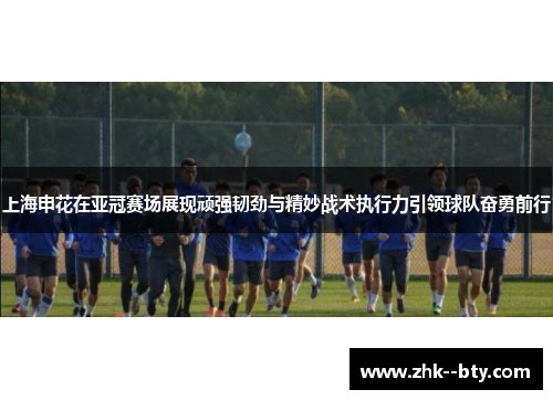 上海申花在亚冠赛场展现顽强韧劲与精妙战术执行力引领球队奋勇前行 上海申花在亚冠赛场展现顽强韧劲与精妙战术执行力引领球队奋勇前行