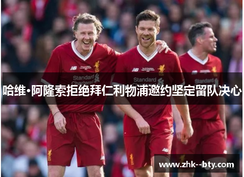 哈维·阿隆索拒绝拜仁利物浦邀约坚定留队决心 哈维·阿隆索拒绝拜仁利物浦邀约坚定留队决心