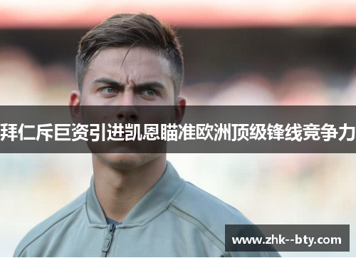 拜仁斥巨资引进凯恩瞄准欧洲顶级锋线竞争力 拜仁斥巨资引进凯恩瞄准欧洲顶级锋线竞争力