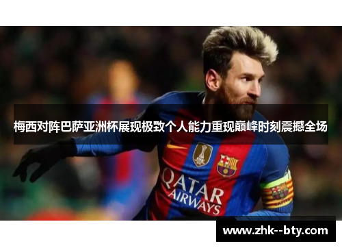 梅西对阵巴萨亚洲杯展现极致个人能力重现巅峰时刻震撼全场 梅西对阵巴萨亚洲杯展现极致个人能力重现巅峰时刻震撼全场