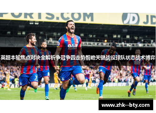 英超本轮焦点对决全解析争冠争四走势前瞻关键战役球队状态战术博弈 英超本轮焦点对决全解析争冠争四走势前瞻关键战役球队状态战术博弈