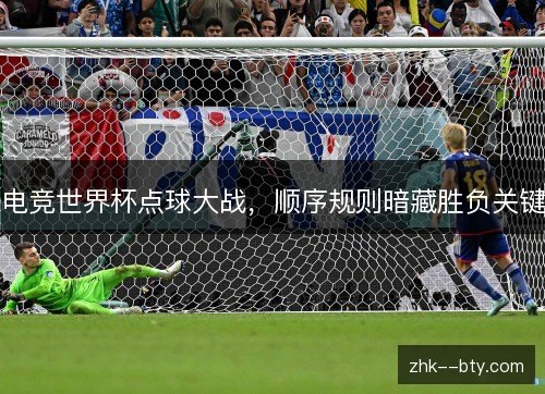 电竞世界杯点球大战,顺序规则暗藏胜负关键 电竞世界杯点球大战,顺序规则暗藏胜负关键