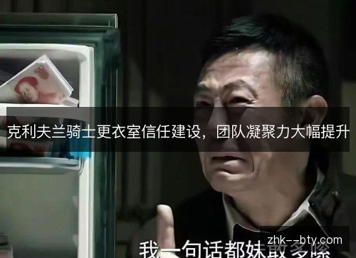 克利夫兰骑士更衣室信任建设,团队凝聚力大幅提升 克利夫兰骑士更衣室信任建设,团队凝聚力大幅提升