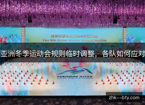 亚洲冬季运动会规则临时调整,各队如何应对 亚洲冬季运动会规则临时调整,各队如何应对
