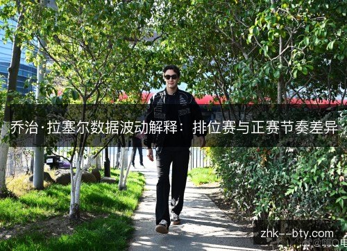 乔治·拉塞尔数据波动解释：排位赛与正赛节奏差异