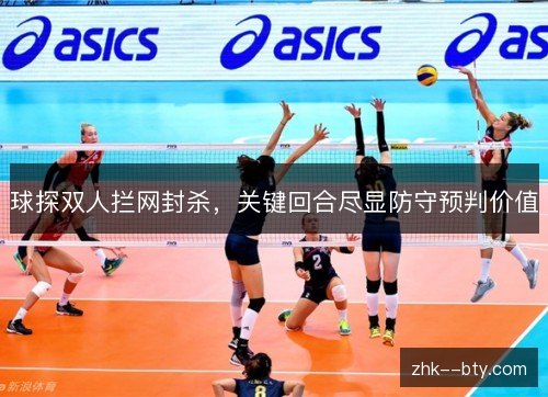 球探双人拦网封杀,关键回合尽显防守预判价值 球探双人拦网封杀,关键回合尽显防守预判价值