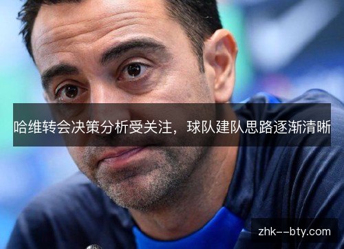 哈维转会决策分析受关注,球队建队思路逐渐清晰 哈维转会决策分析受关注,球队建队思路逐渐清晰